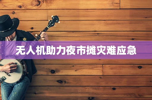 无人机助力夜市摊灾难应急