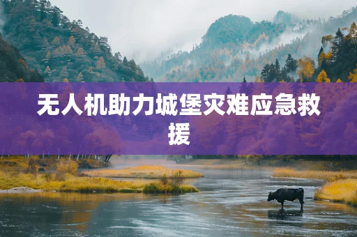 无人机助力城堡灾难应急救援