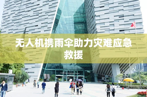 无人机携雨伞助力灾难应急救援