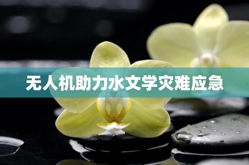 无人机助力水文学灾难应急