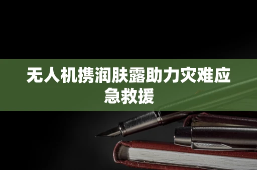 无人机携润肤露助力灾难应急救援
