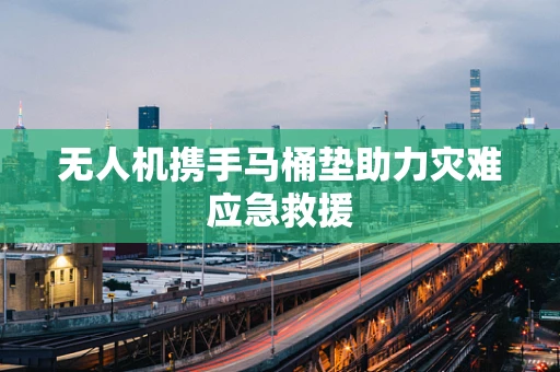 无人机携手马桶垫助力灾难应急救援