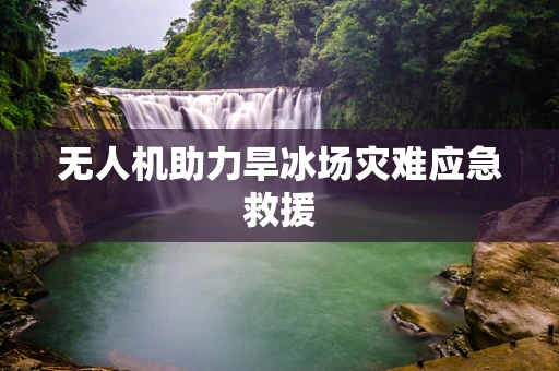 无人机助力旱冰场灾难应急救援