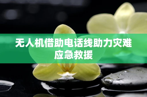 无人机借助电话线助力灾难应急救援