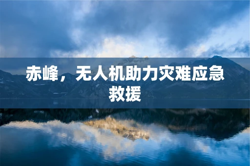 赤峰，无人机助力灾难应急救援