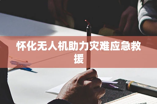怀化无人机助力灾难应急救援