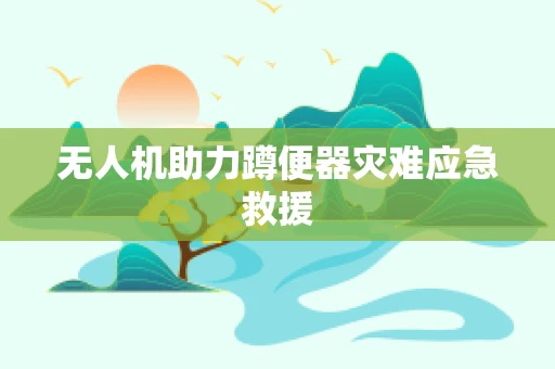 无人机助力蹲便器灾难应急救援