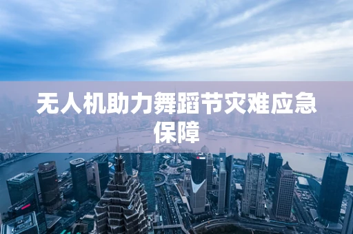 无人机助力舞蹈节灾难应急保障