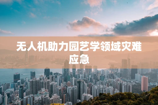 无人机助力园艺学领域灾难应急