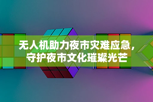 无人机助力夜市灾难应急，守护夜市文化璀璨光芒
