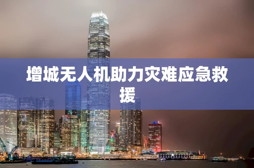 增城无人机助力灾难应急救援