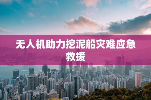 无人机助力挖泥船灾难应急救援