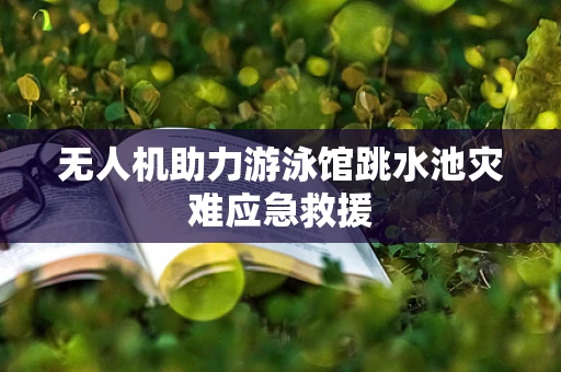 无人机助力游泳馆跳水池灾难应急救援