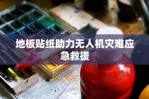 地板贴纸助力无人机灾难应急救援