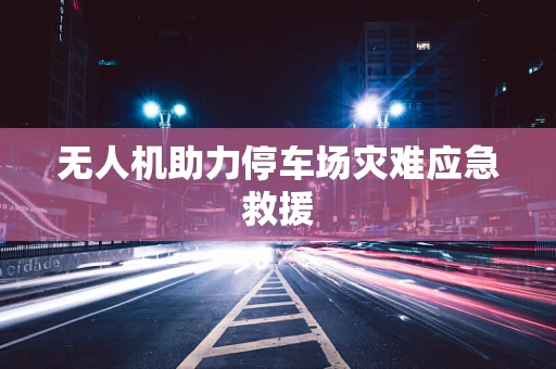 无人机助力停车场灾难应急救援