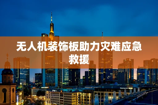无人机装饰板助力灾难应急救援