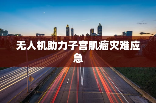 无人机助力子宫肌瘤灾难应急