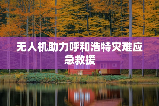 无人机助力呼和浩特灾难应急救援
