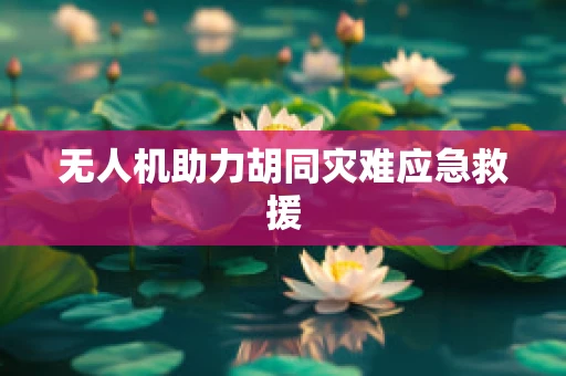 无人机助力胡同灾难应急救援
