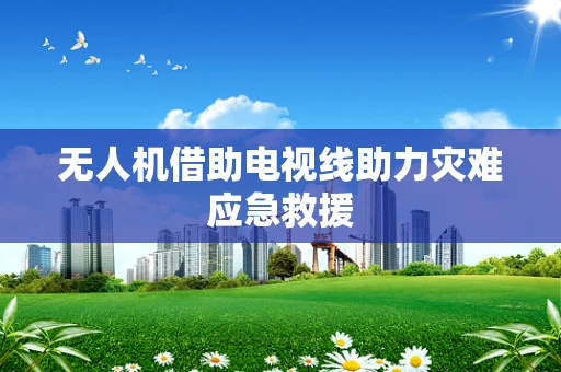 无人机借助电视线助力灾难应急救援