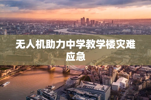无人机助力中学教学楼灾难应急