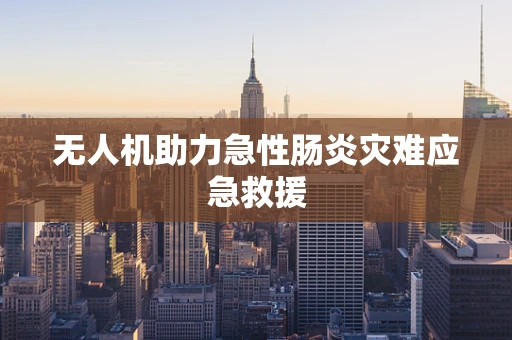 无人机助力急性肠炎灾难应急救援