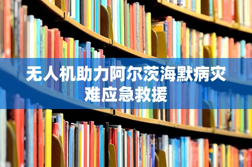无人机助力阿尔茨海默病灾难应急救援