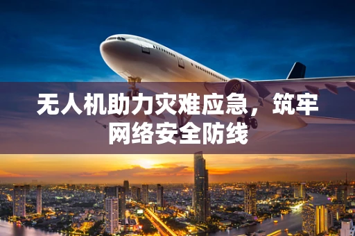 无人机助力灾难应急，筑牢网络安全防线