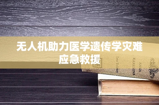 无人机助力医学遗传学灾难应急救援