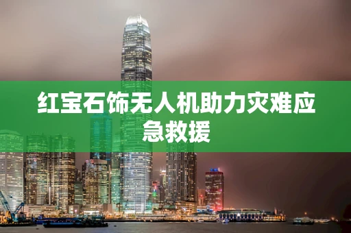 红宝石饰无人机助力灾难应急救援