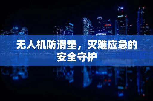 无人机防滑垫，灾难应急的安全守护