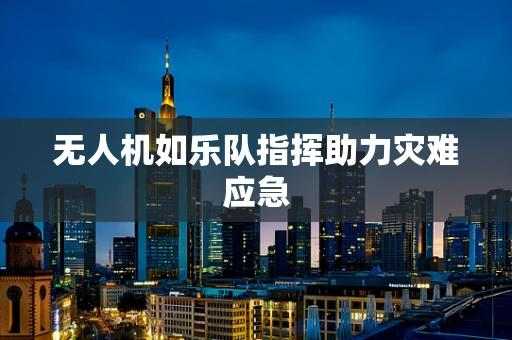 无人机如乐队指挥助力灾难应急