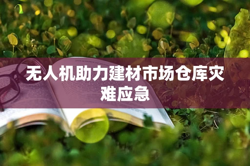 无人机助力建材市场仓库灾难应急