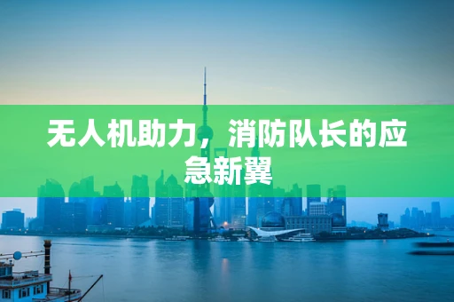 无人机助力，消防队长的应急新翼