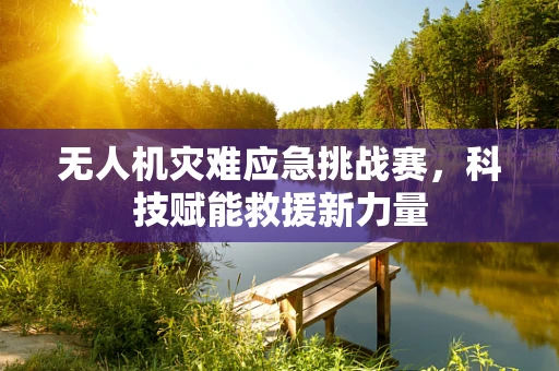 无人机灾难应急挑战赛，科技赋能救援新力量