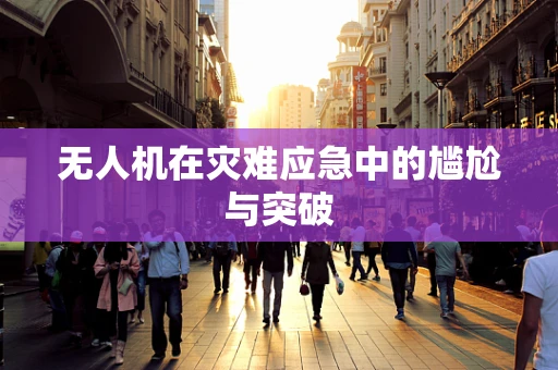 无人机在灾难应急中的尴尬与突破