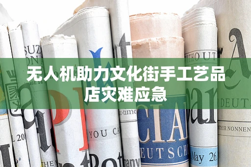 无人机助力文化街手工艺品店灾难应急