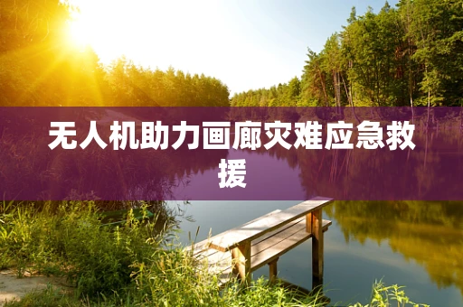 无人机助力画廊灾难应急救援