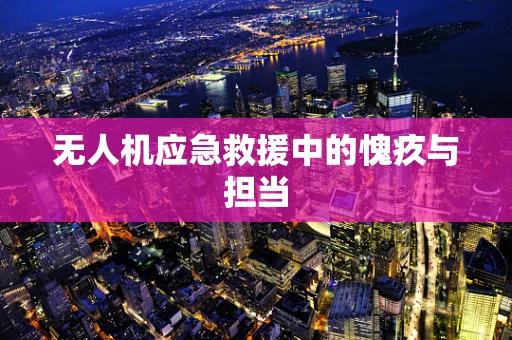 无人机应急救援中的愧疚与担当