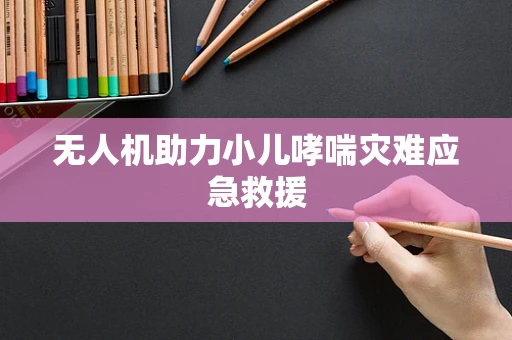 无人机助力小儿哮喘灾难应急救援