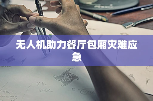 无人机助力餐厅包厢灾难应急