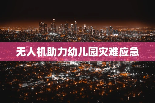 无人机助力幼儿园灾难应急