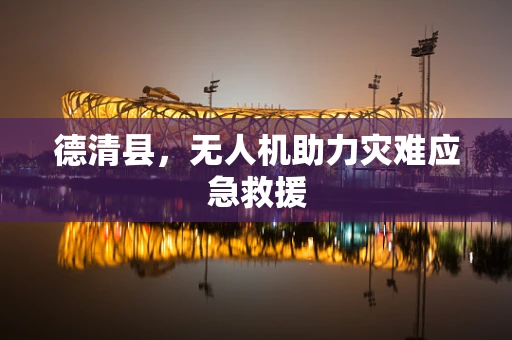 德清县，无人机助力灾难应急救援