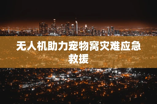 无人机助力宠物窝灾难应急救援