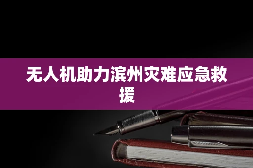 无人机助力滨州灾难应急救援