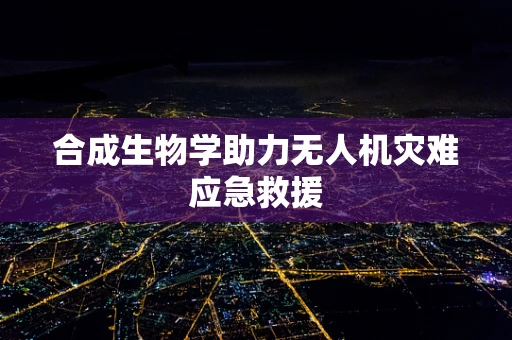 合成生物学助力无人机灾难应急救援