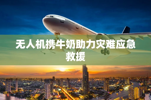 无人机携牛奶助力灾难应急救援