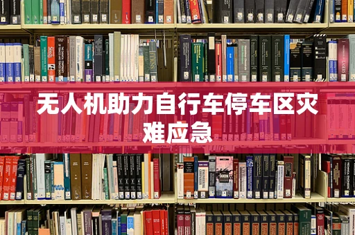 无人机助力自行车停车区灾难应急