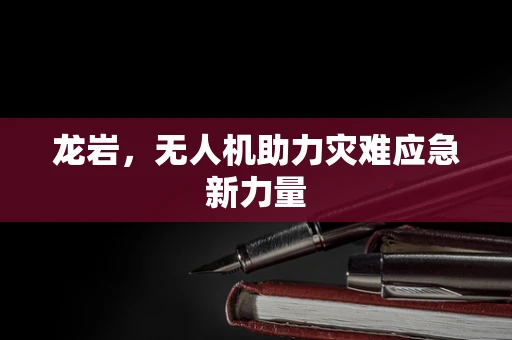 龙岩，无人机助力灾难应急新力量