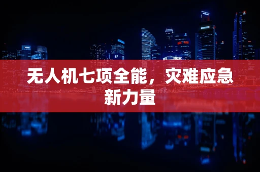无人机七项全能，灾难应急新力量